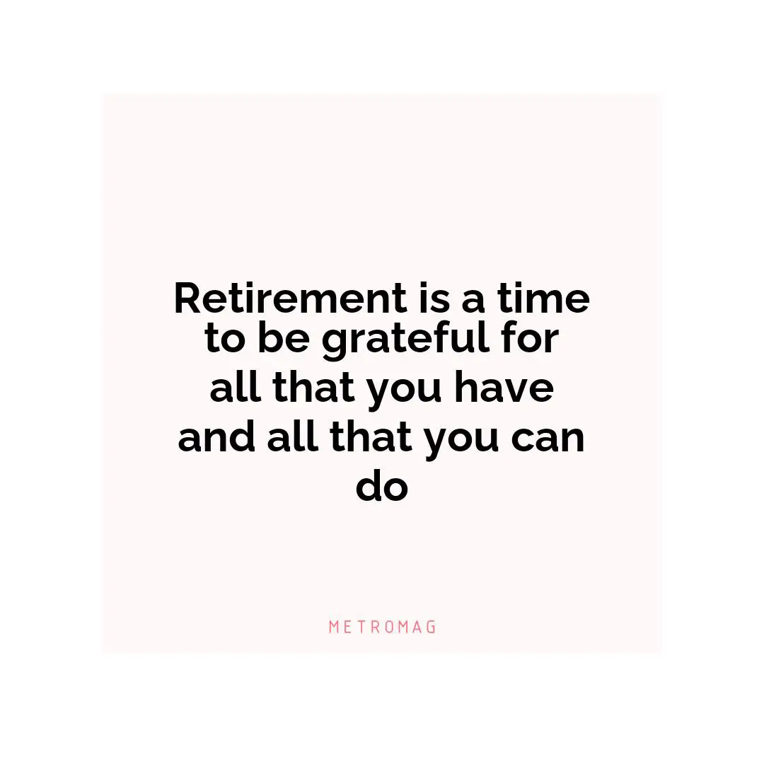 Retirement is a time to be grateful for all that you have and all that you can do