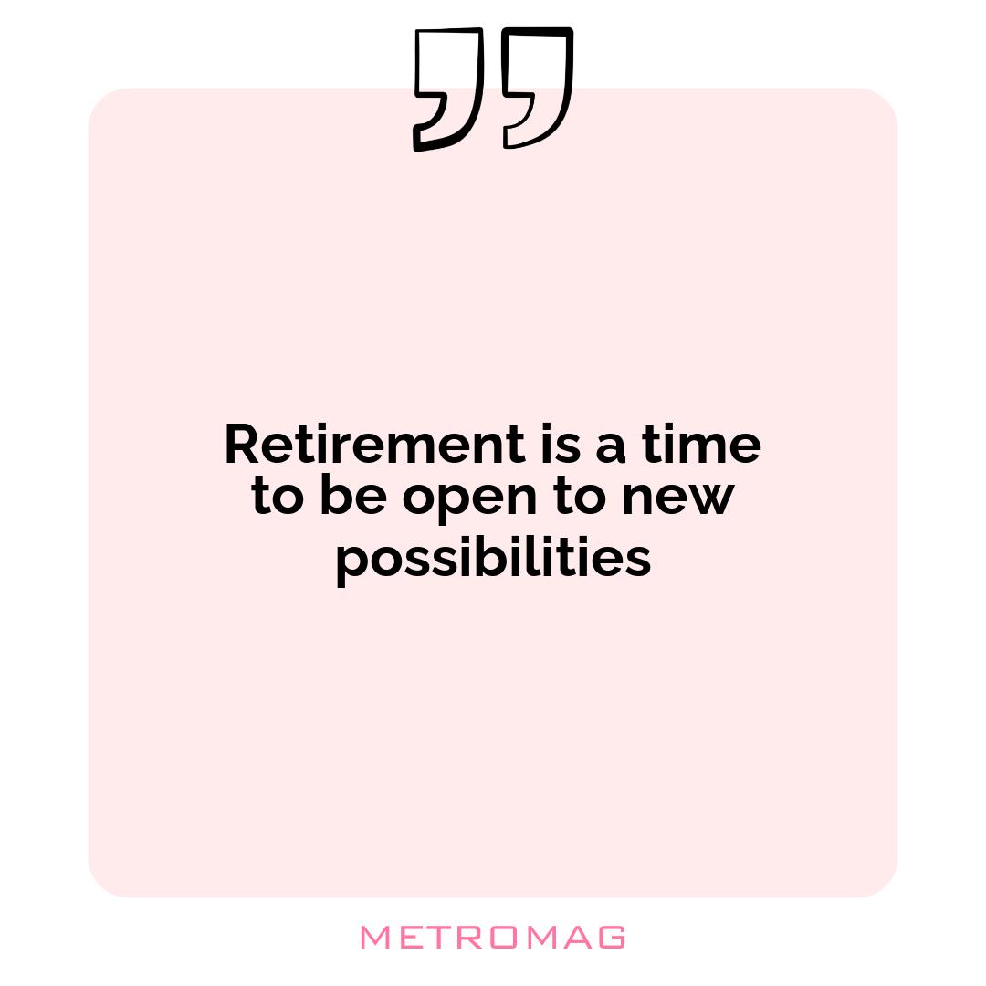 Retirement is a time to be open to new possibilities