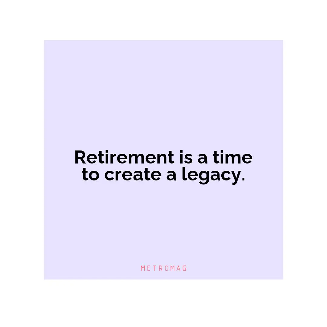 Retirement is a time to create a legacy.