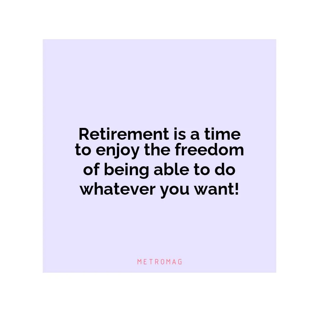Retirement is a time to enjoy the freedom of being able to do whatever you want!