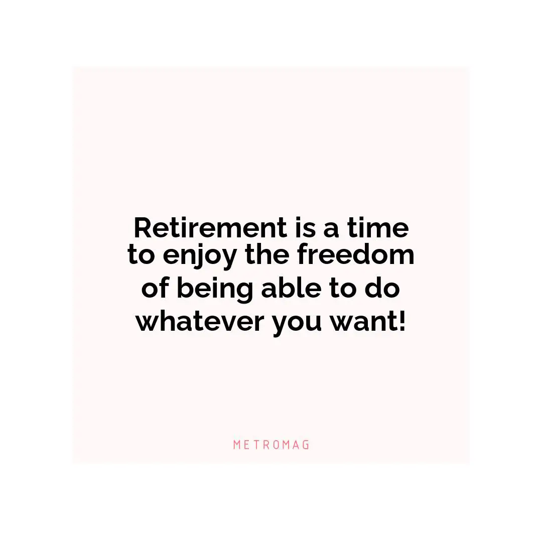 Retirement is a time to enjoy the freedom of being able to do whatever you want!