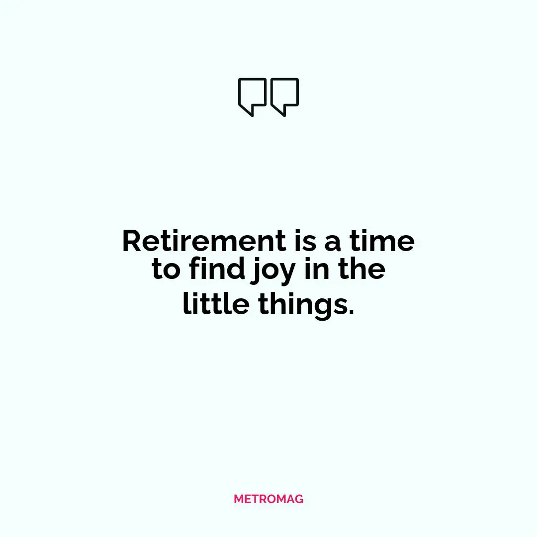 Retirement is a time to find joy in the little things.