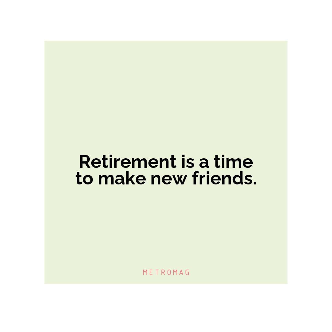 Retirement is a time to make new friends.