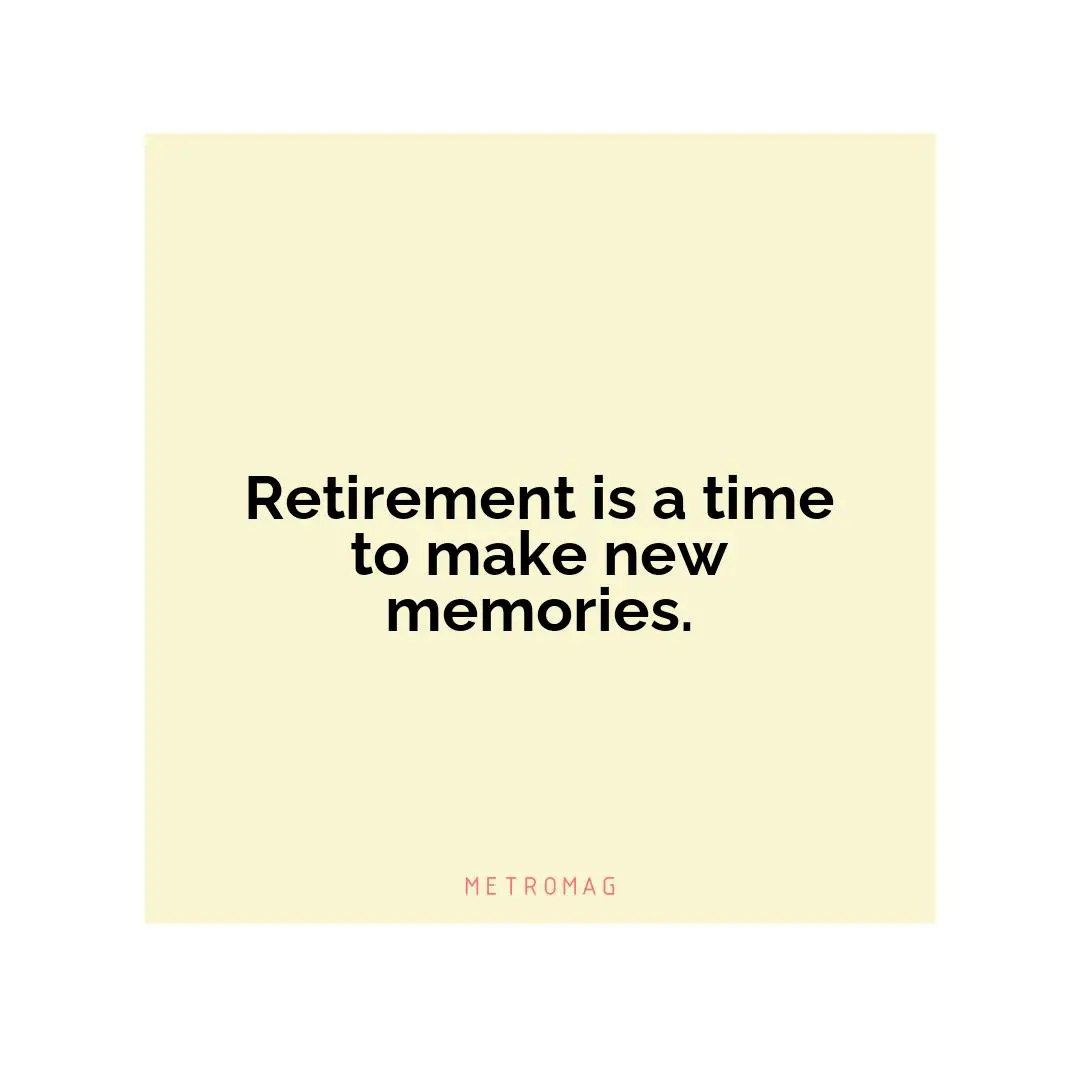 Retirement is a time to make new memories.