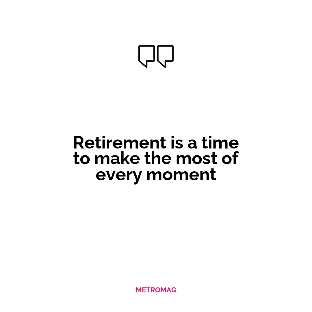 Retirement is a time to make the most of every moment