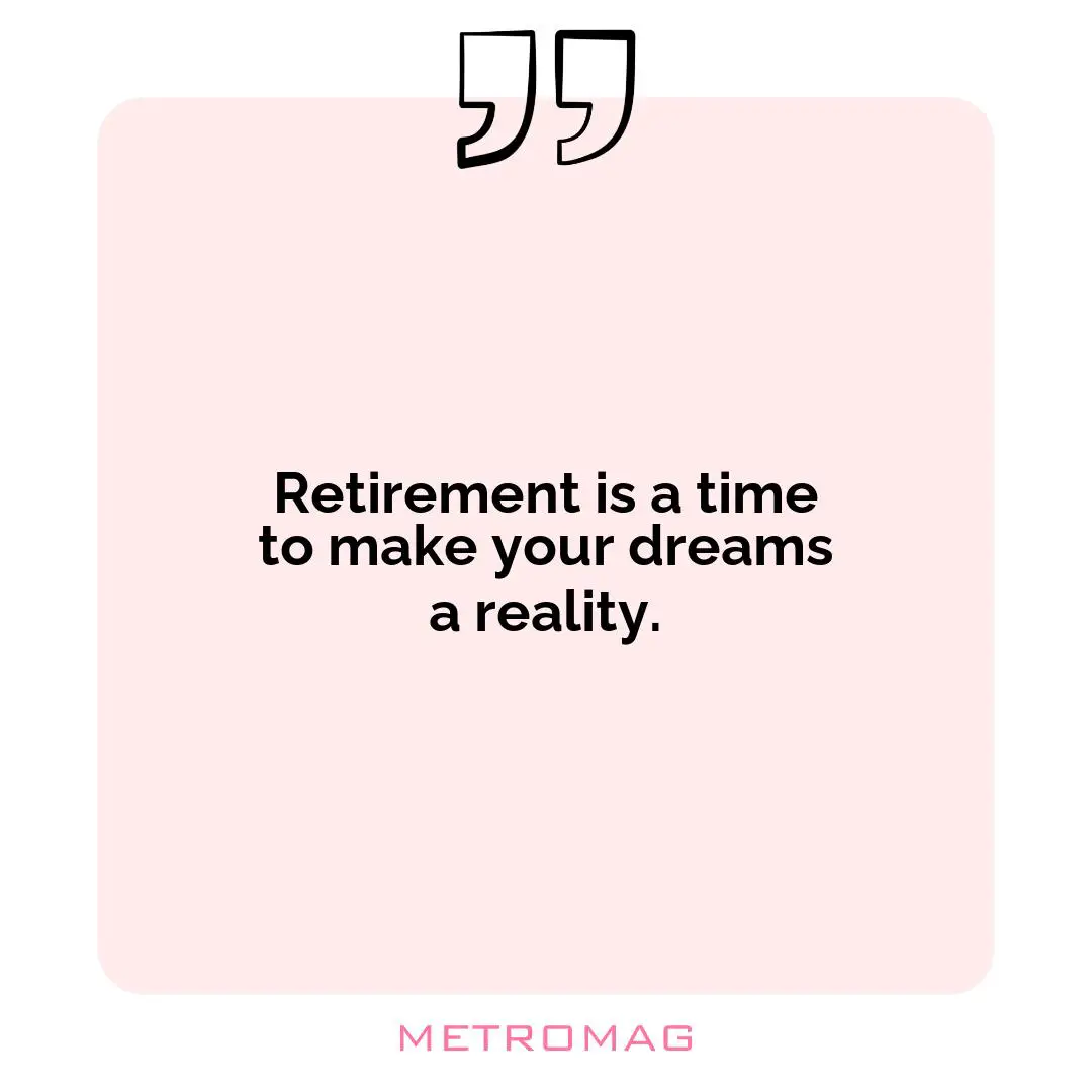 Retirement is a time to make your dreams a reality.