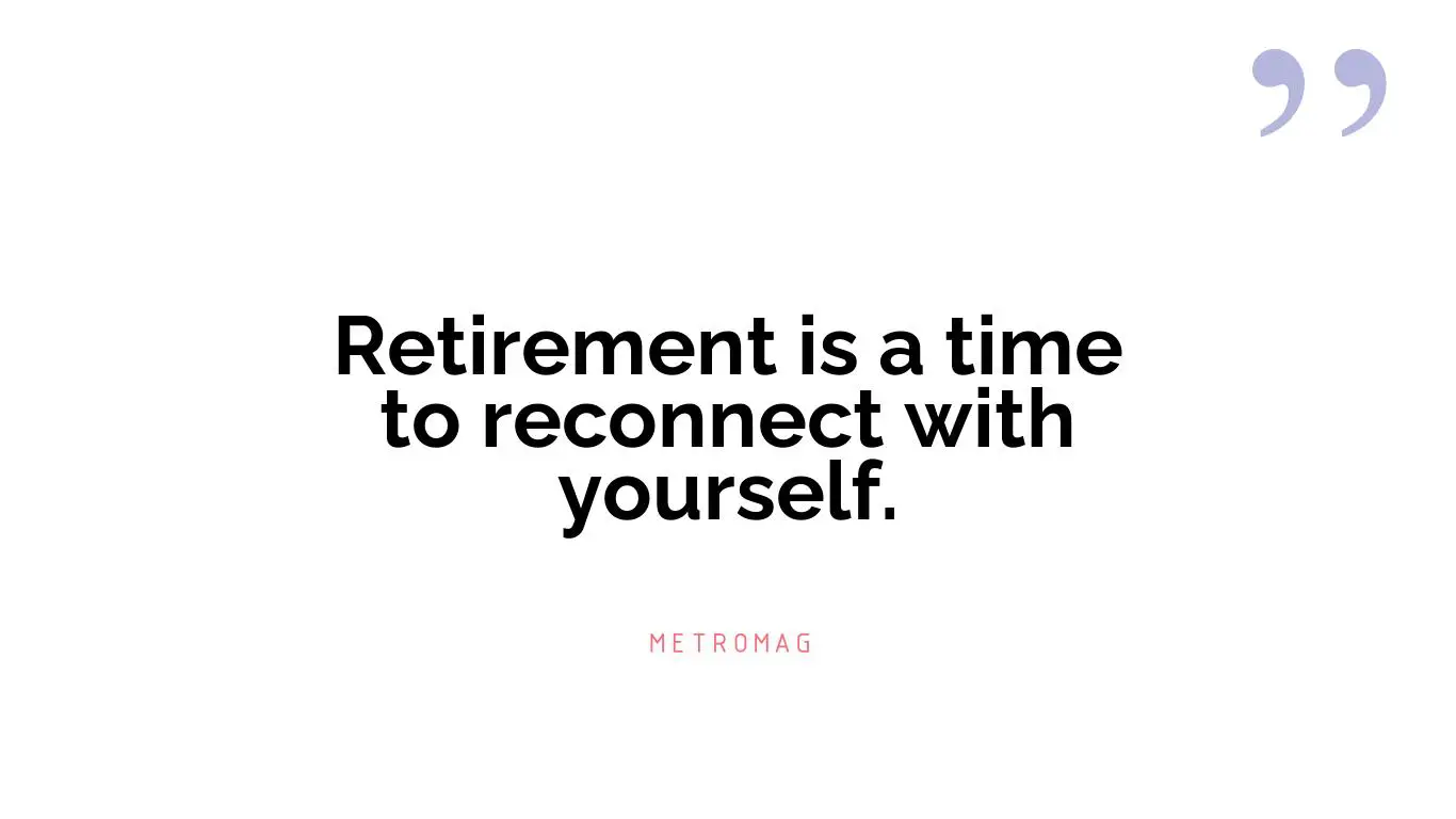 Retirement is a time to reconnect with yourself.