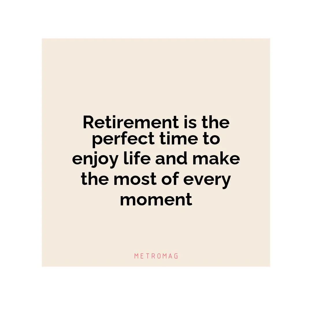 Retirement is the perfect time to enjoy life and make the most of every moment