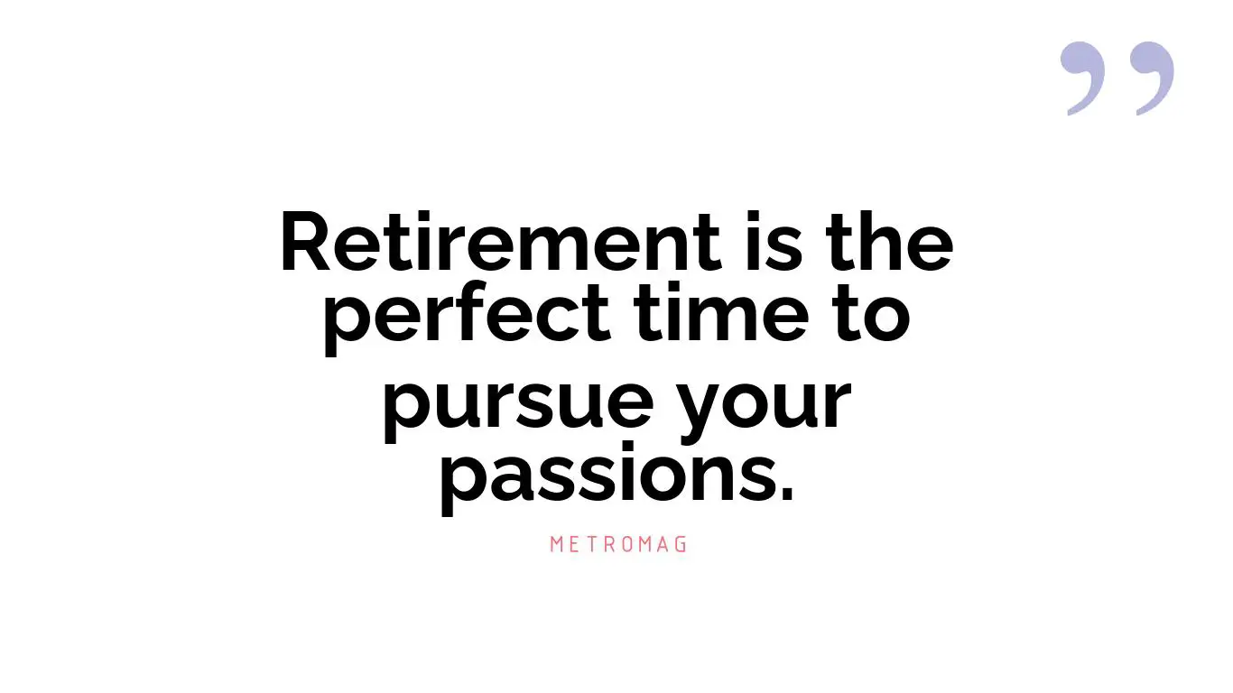 Retirement is the perfect time to pursue your passions.