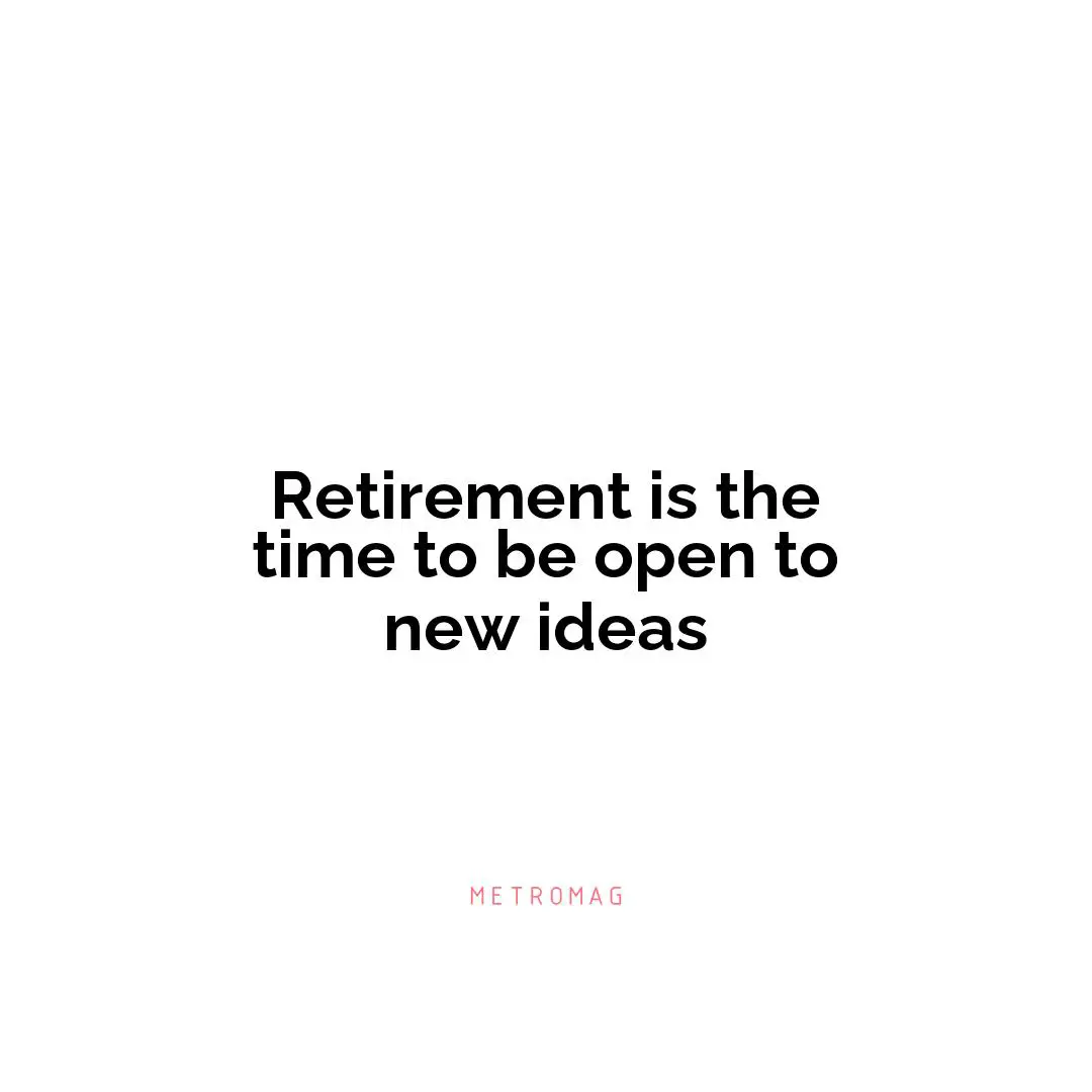 Retirement is the time to be open to new ideas
