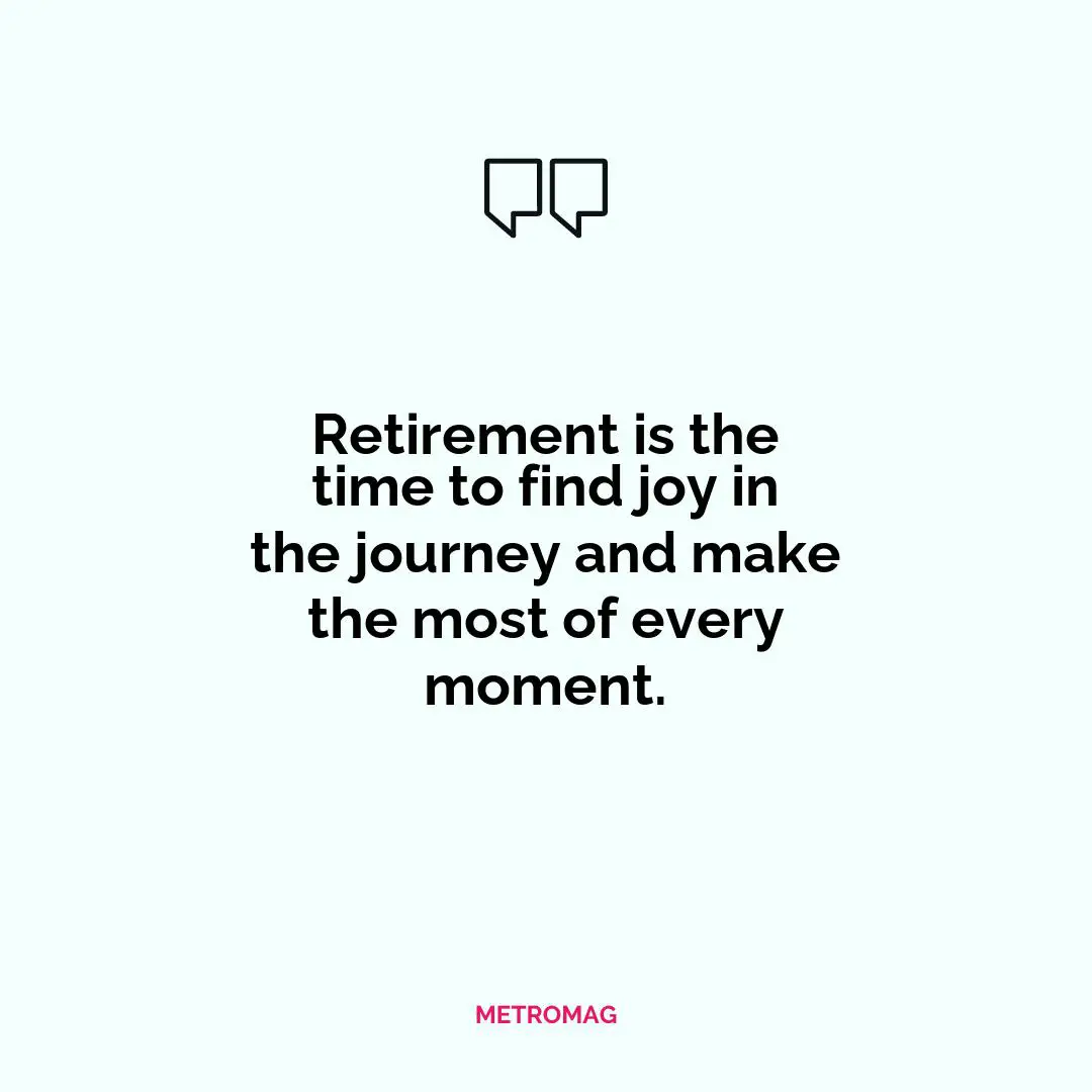 Retirement is the time to find joy in the journey and make the most of every moment.