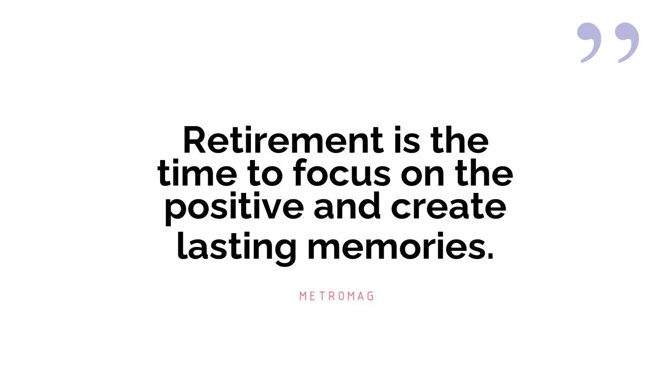 Retirement is the time to focus on the positive and create lasting memories.
