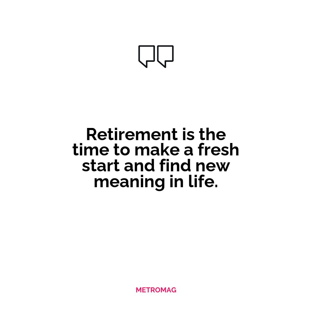 Retirement is the time to make a fresh start and find new meaning in life.