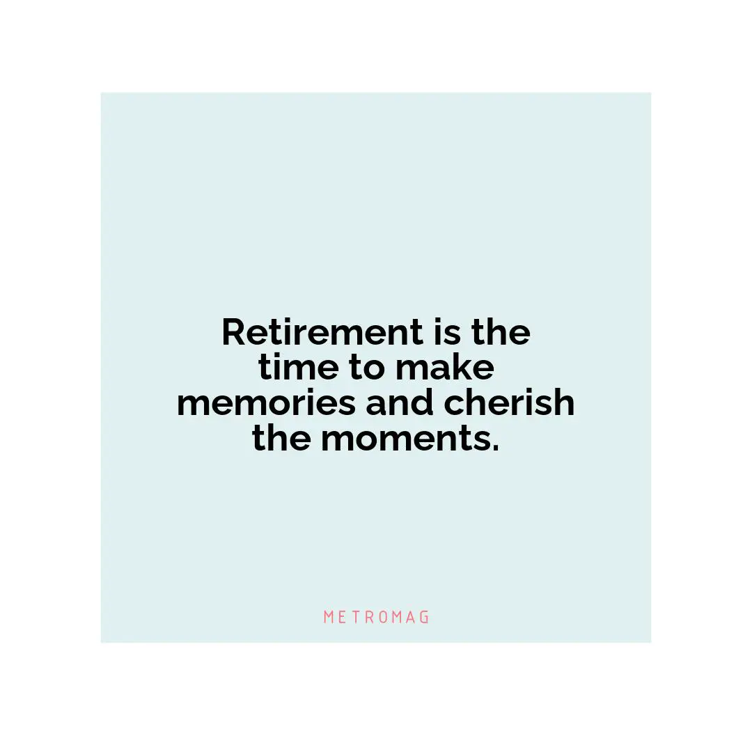Retirement is the time to make memories and cherish the moments.
