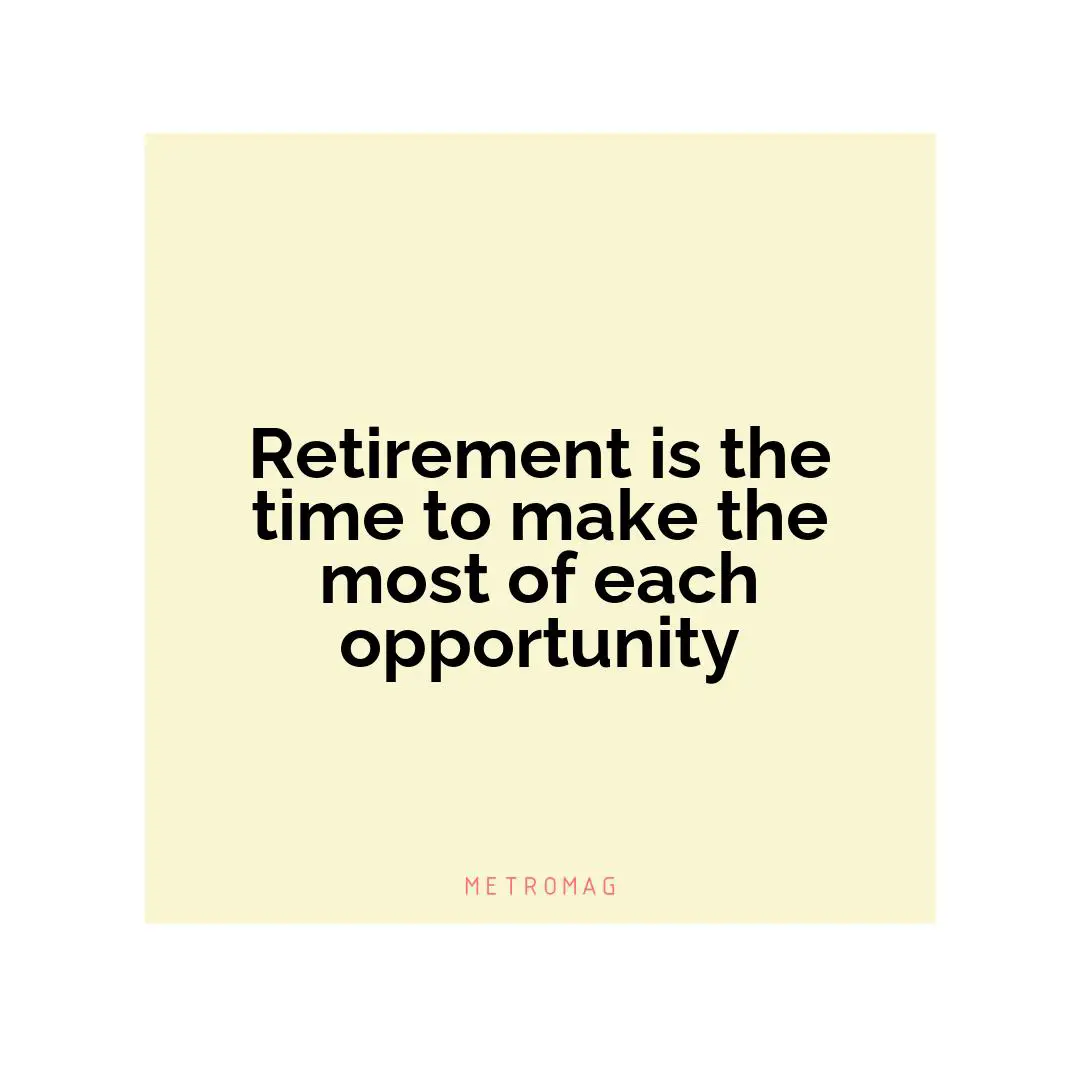 Retirement is the time to make the most of each opportunity