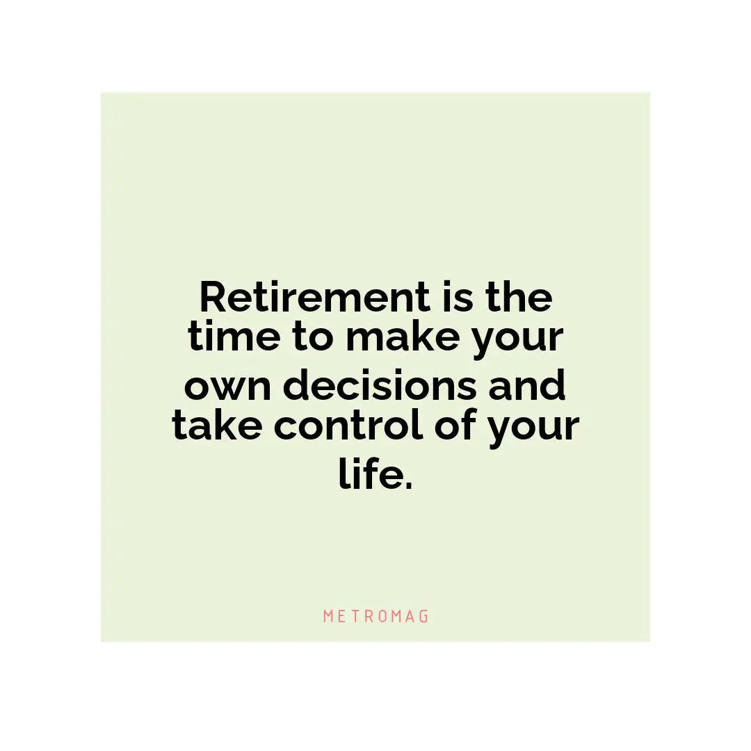 Retirement is the time to make your own decisions and take control of your life.