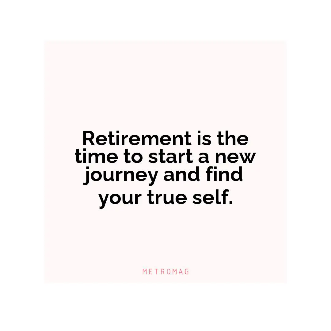Retirement is the time to start a new journey and find your true self.