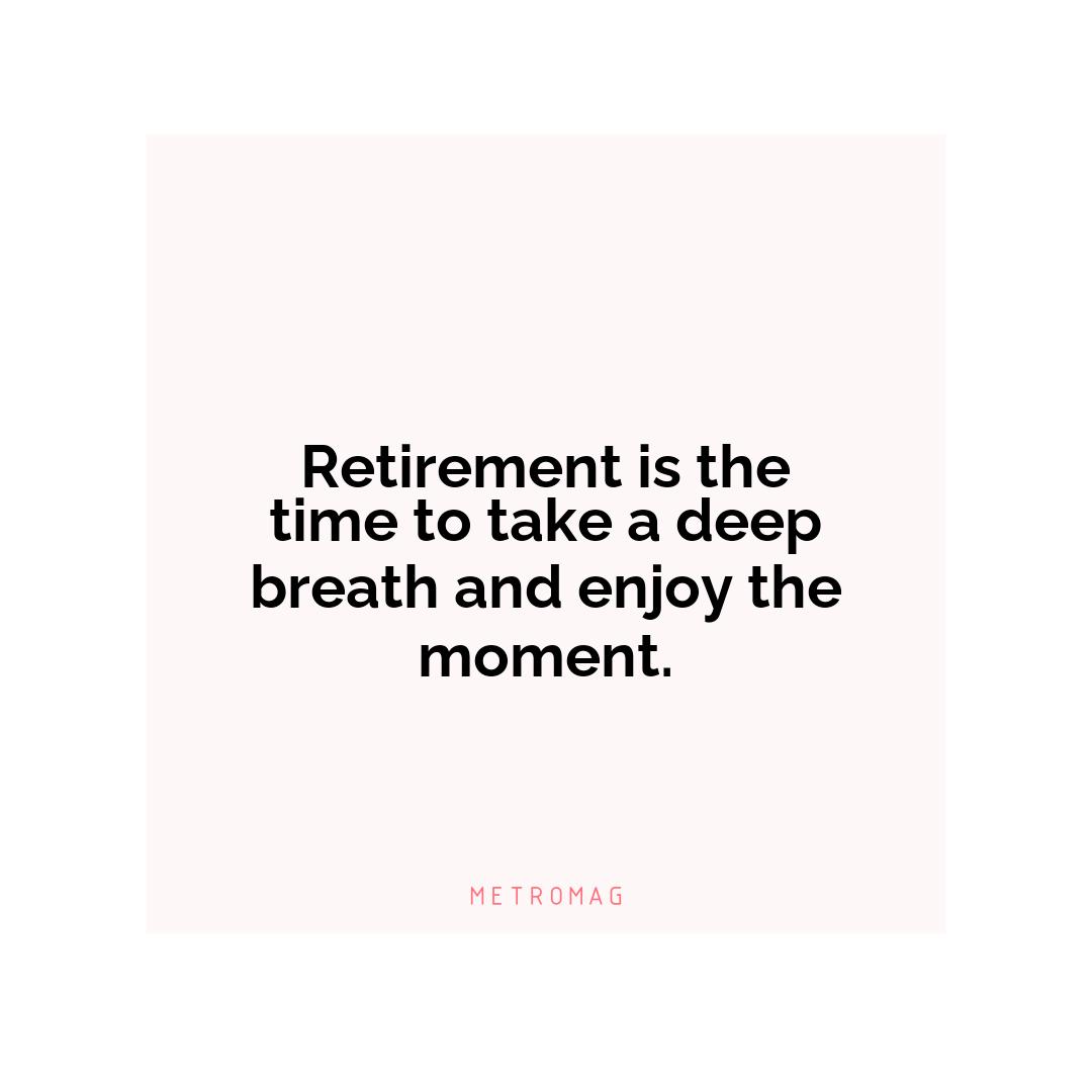 Retirement is the time to take a deep breath and enjoy the moment.