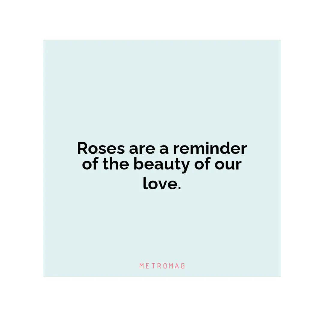 Roses are a reminder of the beauty of our love.