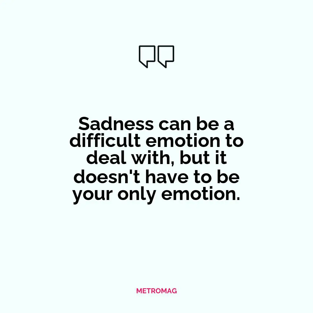 Sadness can be a difficult emotion to deal with, but it doesn't have to be your only emotion.