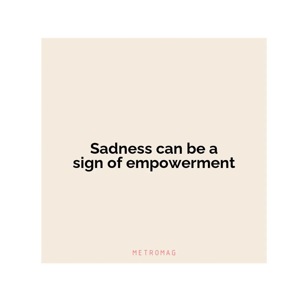 Sadness can be a sign of empowerment