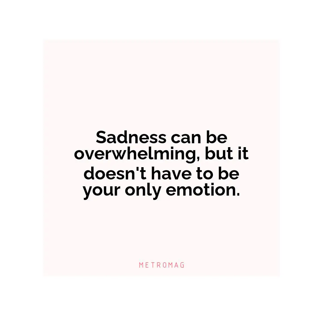 Sadness can be overwhelming, but it doesn't have to be your only emotion.