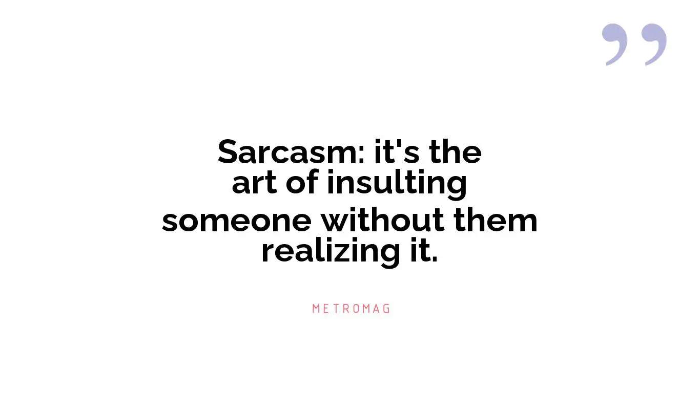 Sarcasm: it's the art of insulting someone without them realizing it.
