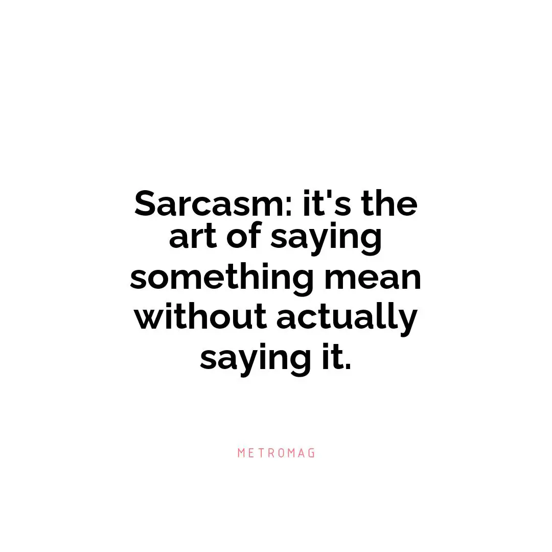 Sarcasm: it's the art of saying something mean without actually saying it.