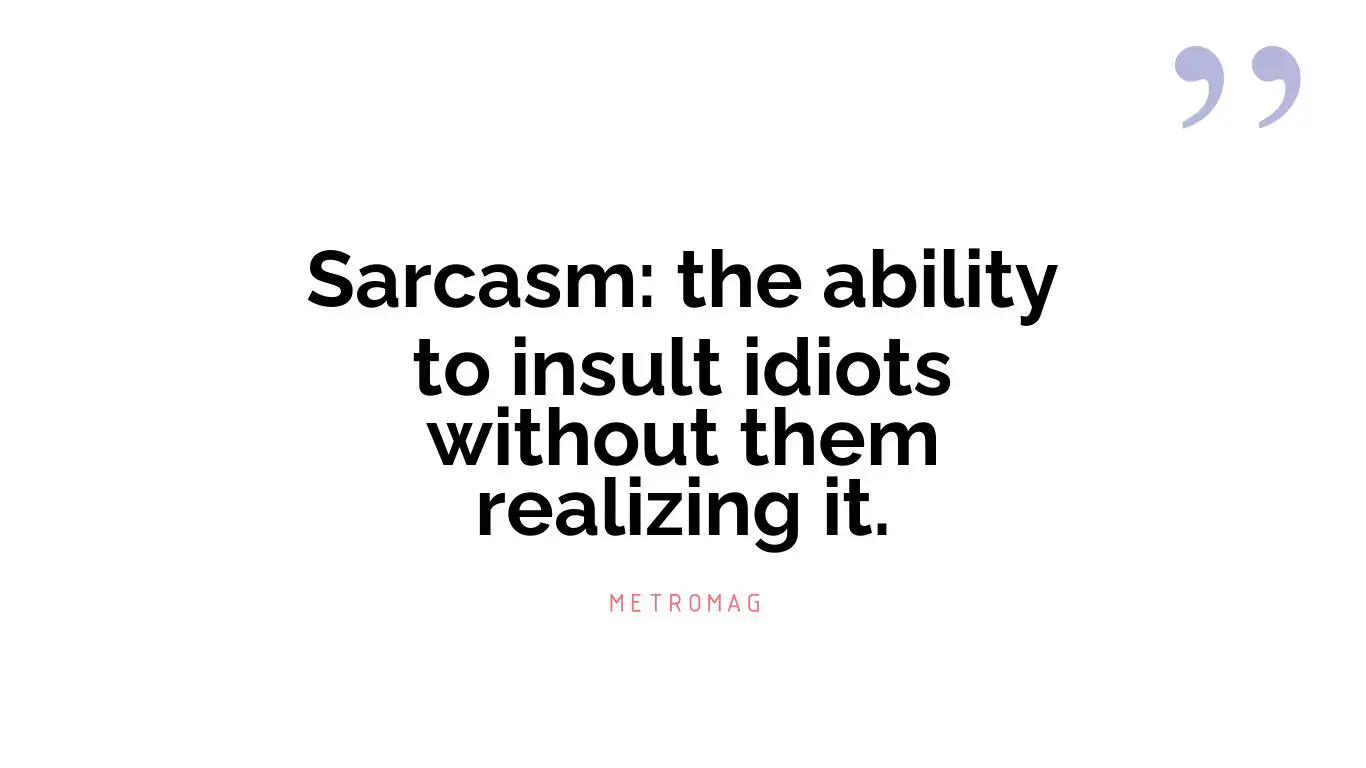 Sarcasm: the ability to insult idiots without them realizing it.