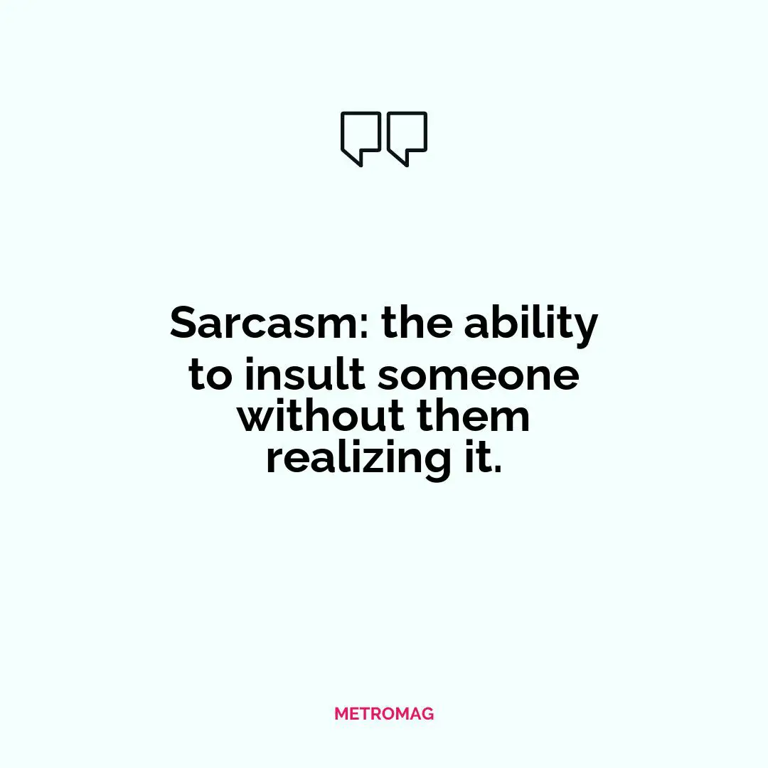 Sarcasm: the ability to insult someone without them realizing it.