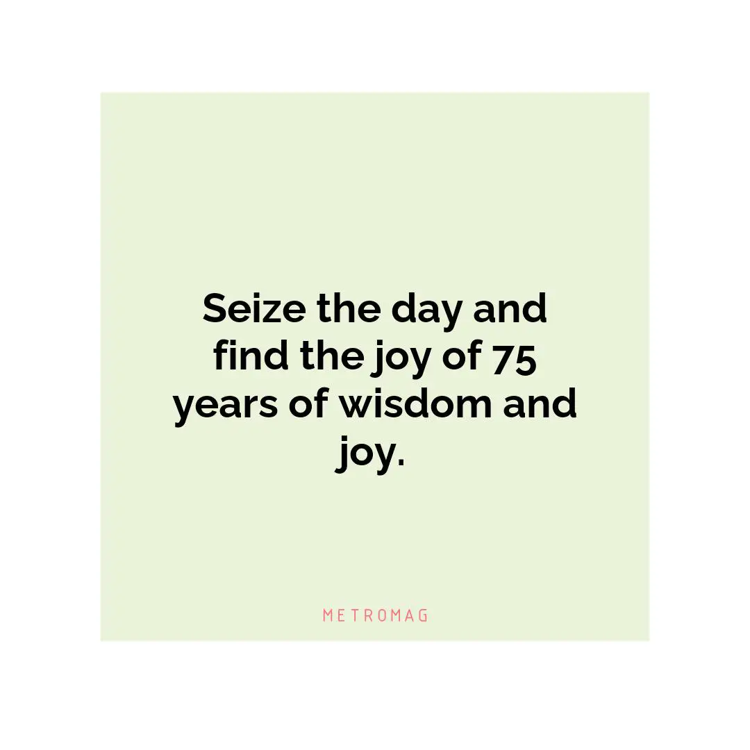 Seize the day and find the joy of 75 years of wisdom and joy.