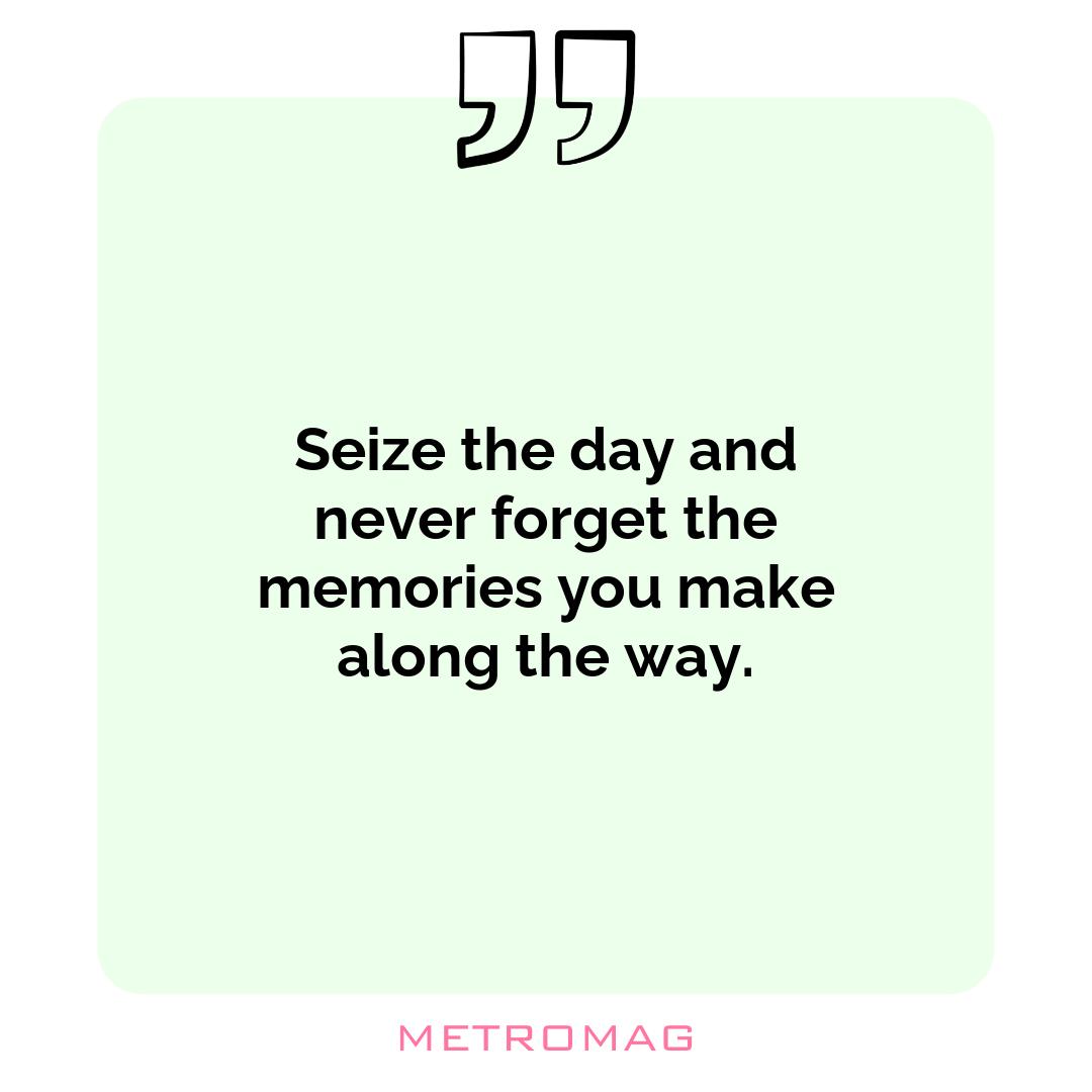 Seize the day and never forget the memories you make along the way.
