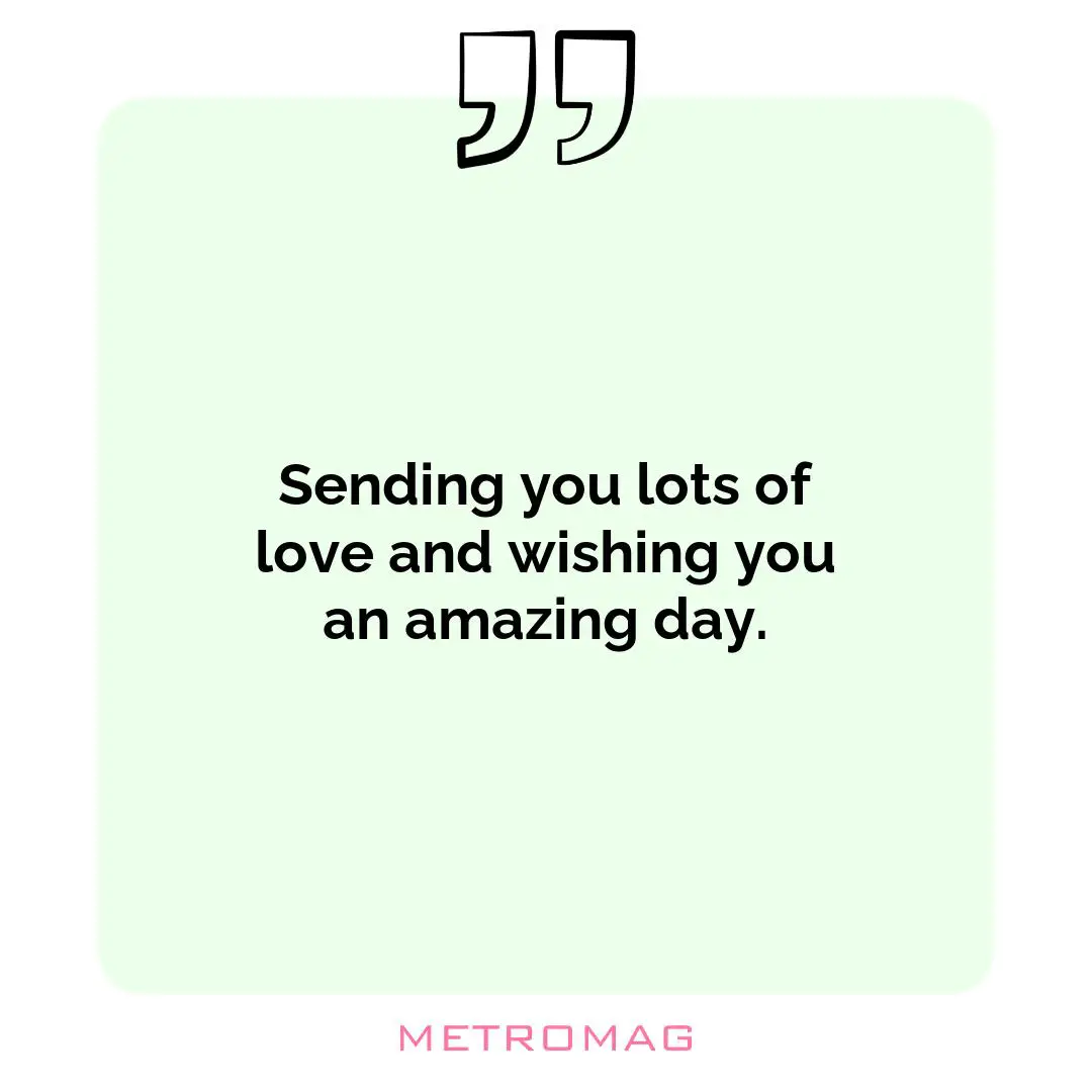 Sending you lots of love and wishing you an amazing day.