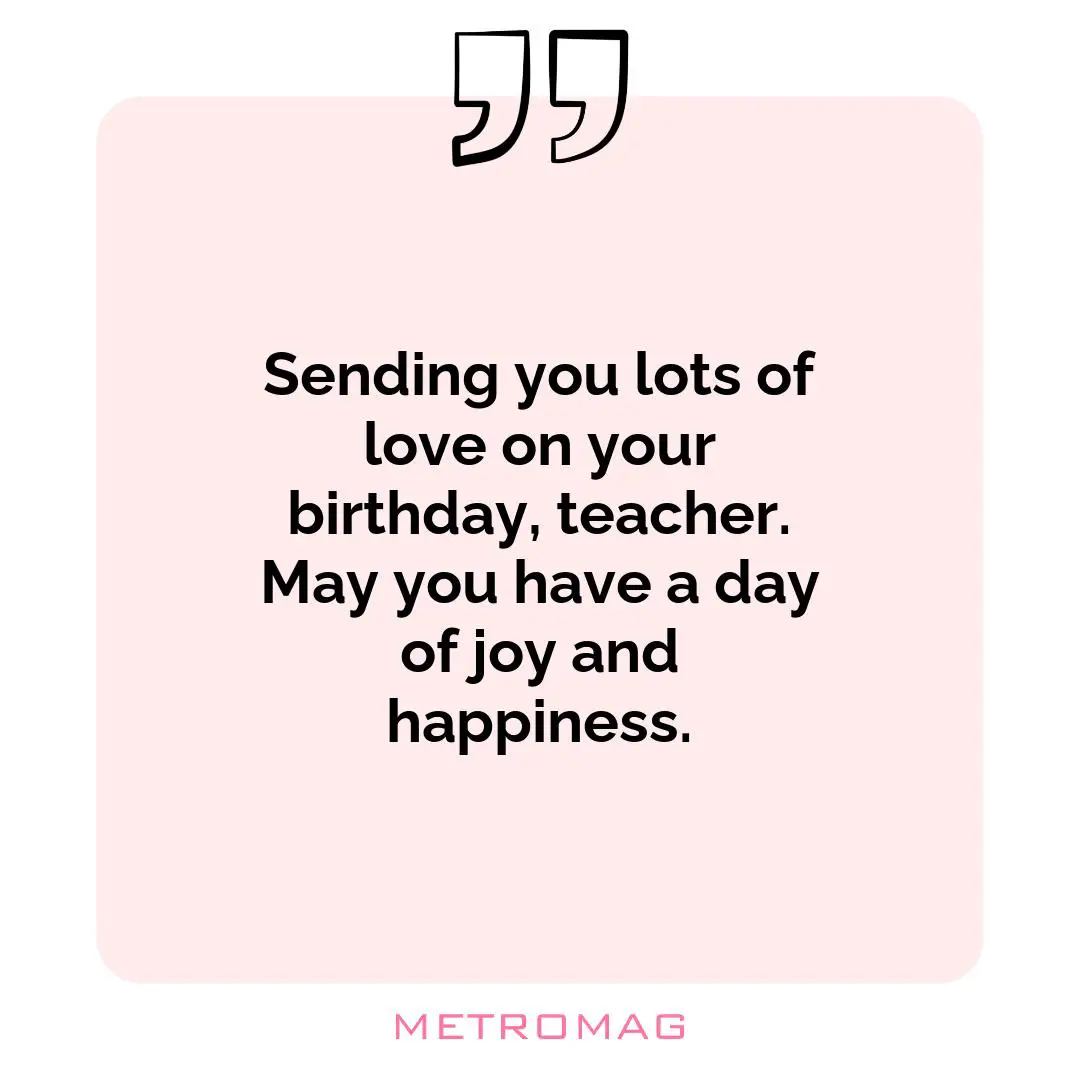 Sending you lots of love on your birthday, teacher. May you have a day of joy and happiness.