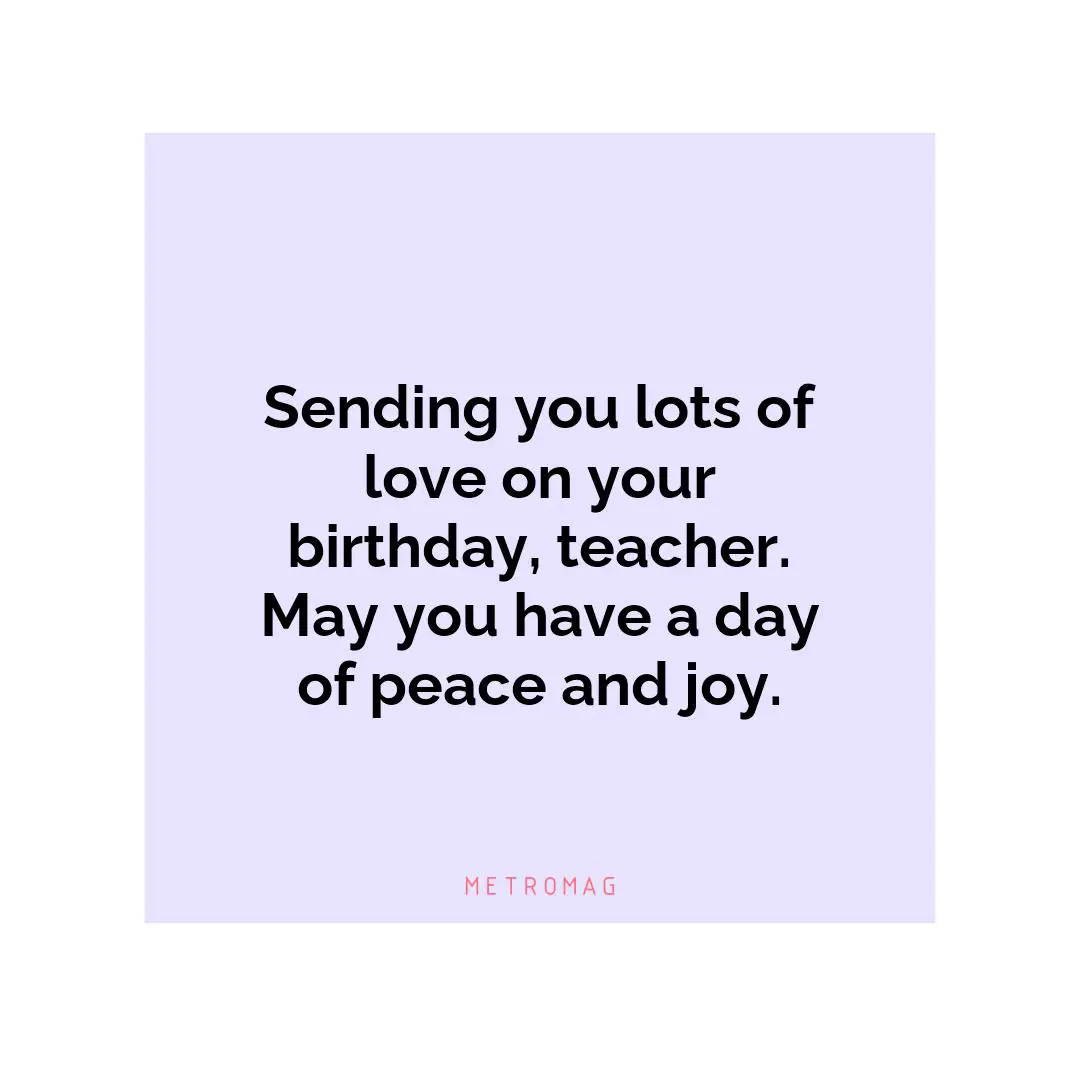Sending you lots of love on your birthday, teacher. May you have a day of peace and joy.