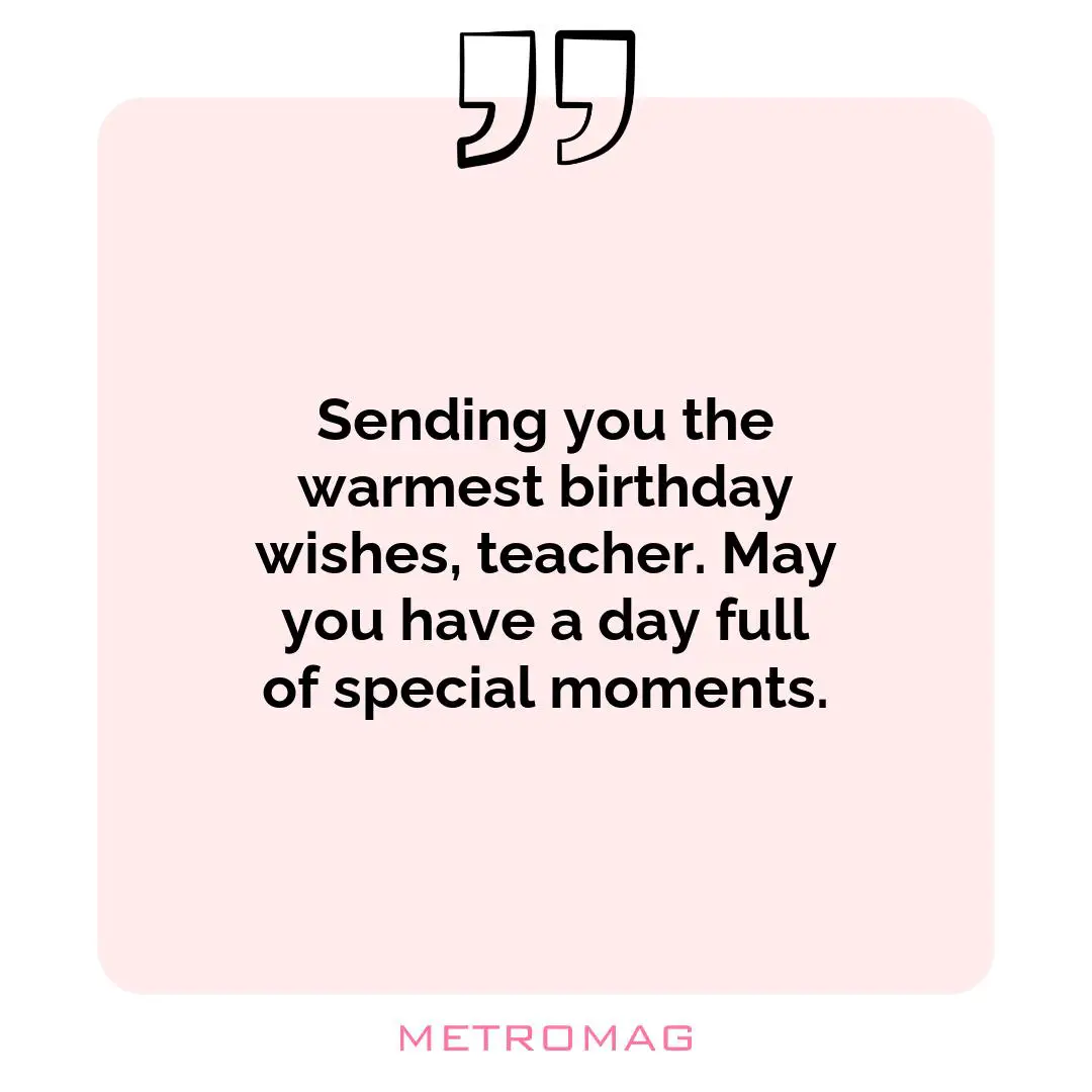 Sending you the warmest birthday wishes, teacher. May you have a day full of special moments.