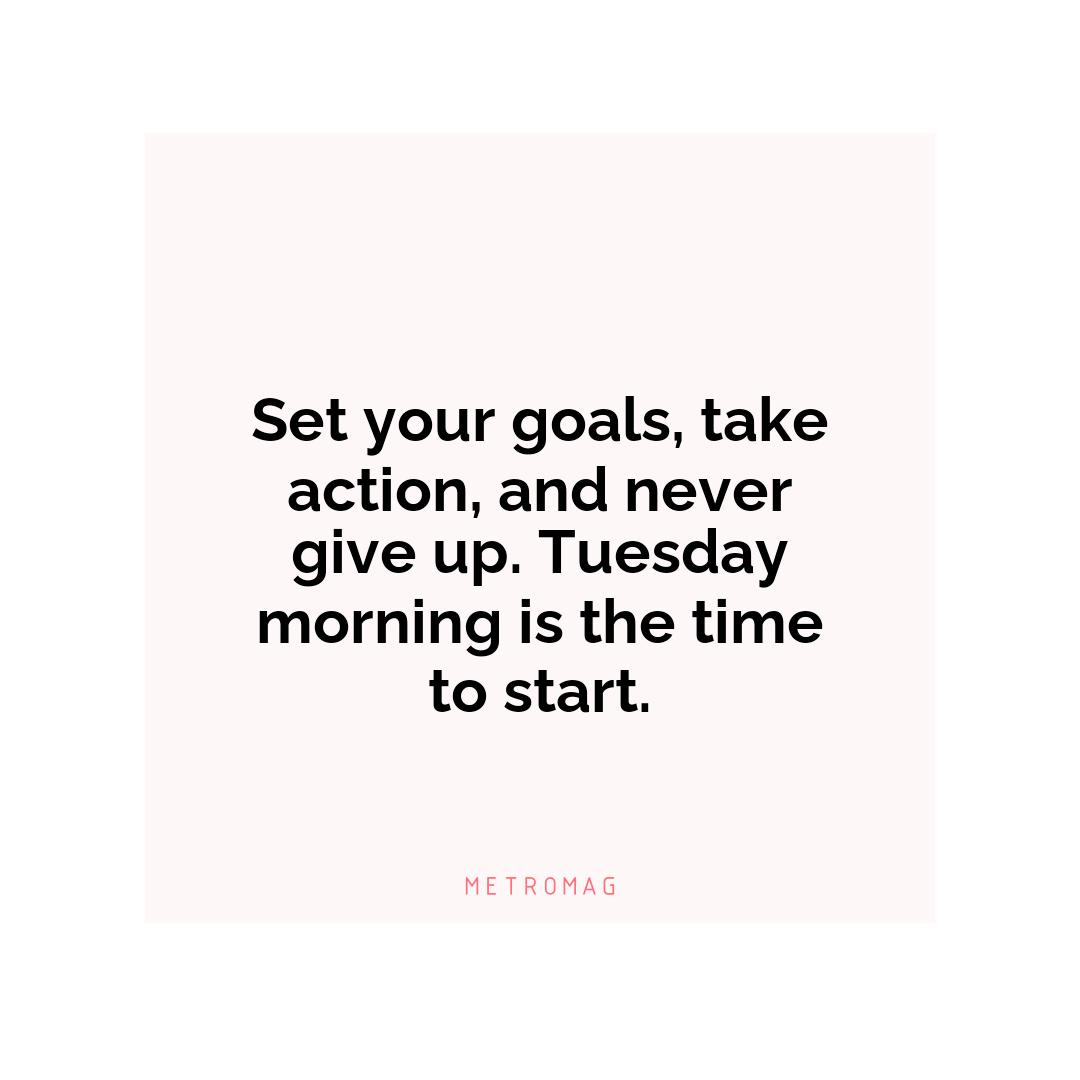 Set your goals, take action, and never give up. Tuesday morning is the time to start.