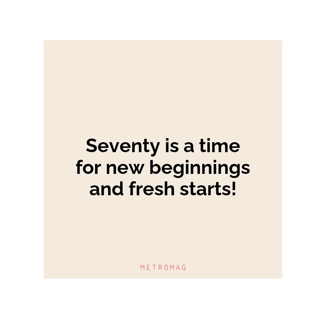 Seventy is a time for new beginnings and fresh starts!