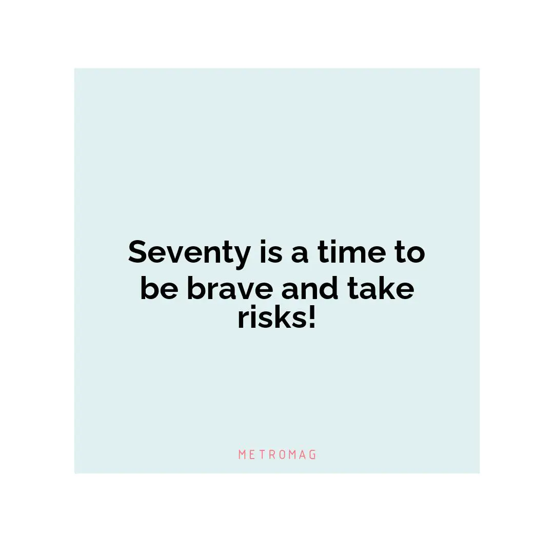Seventy is a time to be brave and take risks!