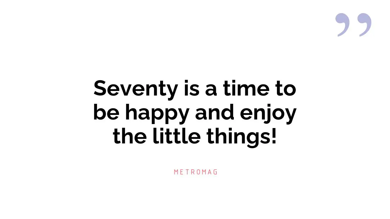 Seventy is a time to be happy and enjoy the little things!