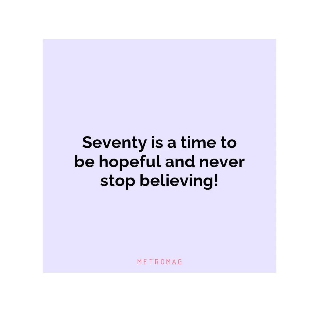 Seventy is a time to be hopeful and never stop believing!