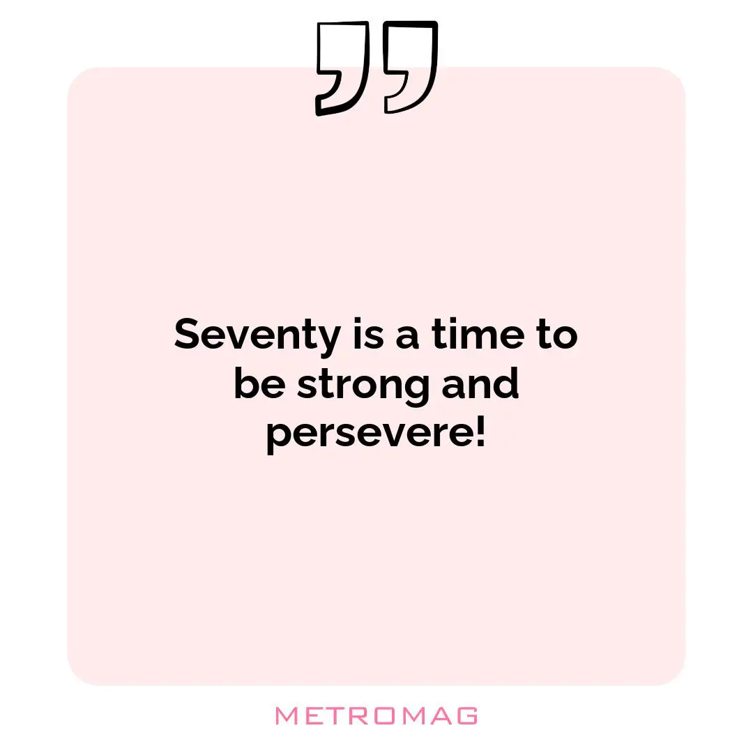 Seventy is a time to be strong and persevere!