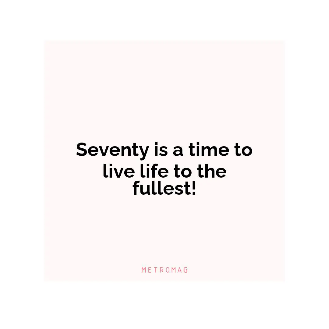 Seventy is a time to live life to the fullest!