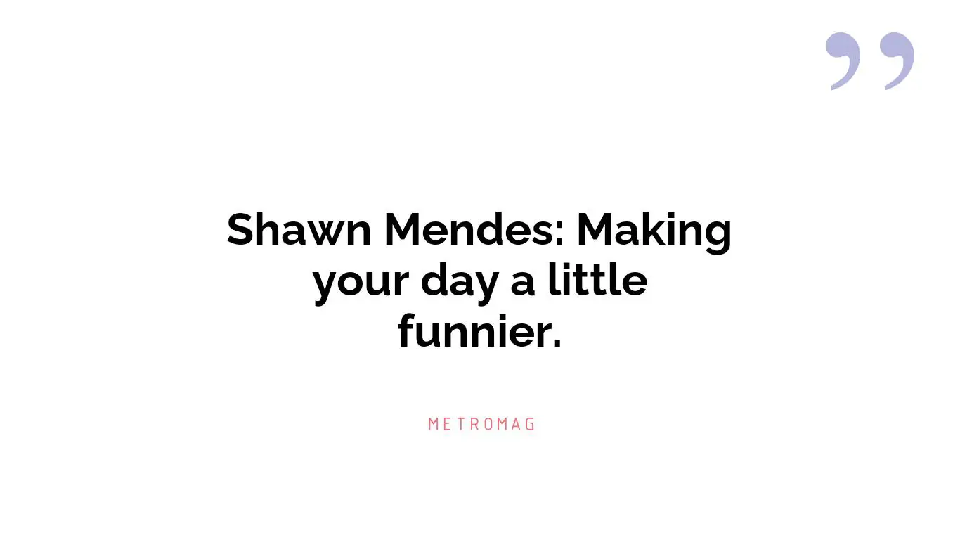 Shawn Mendes: Making your day a little funnier.