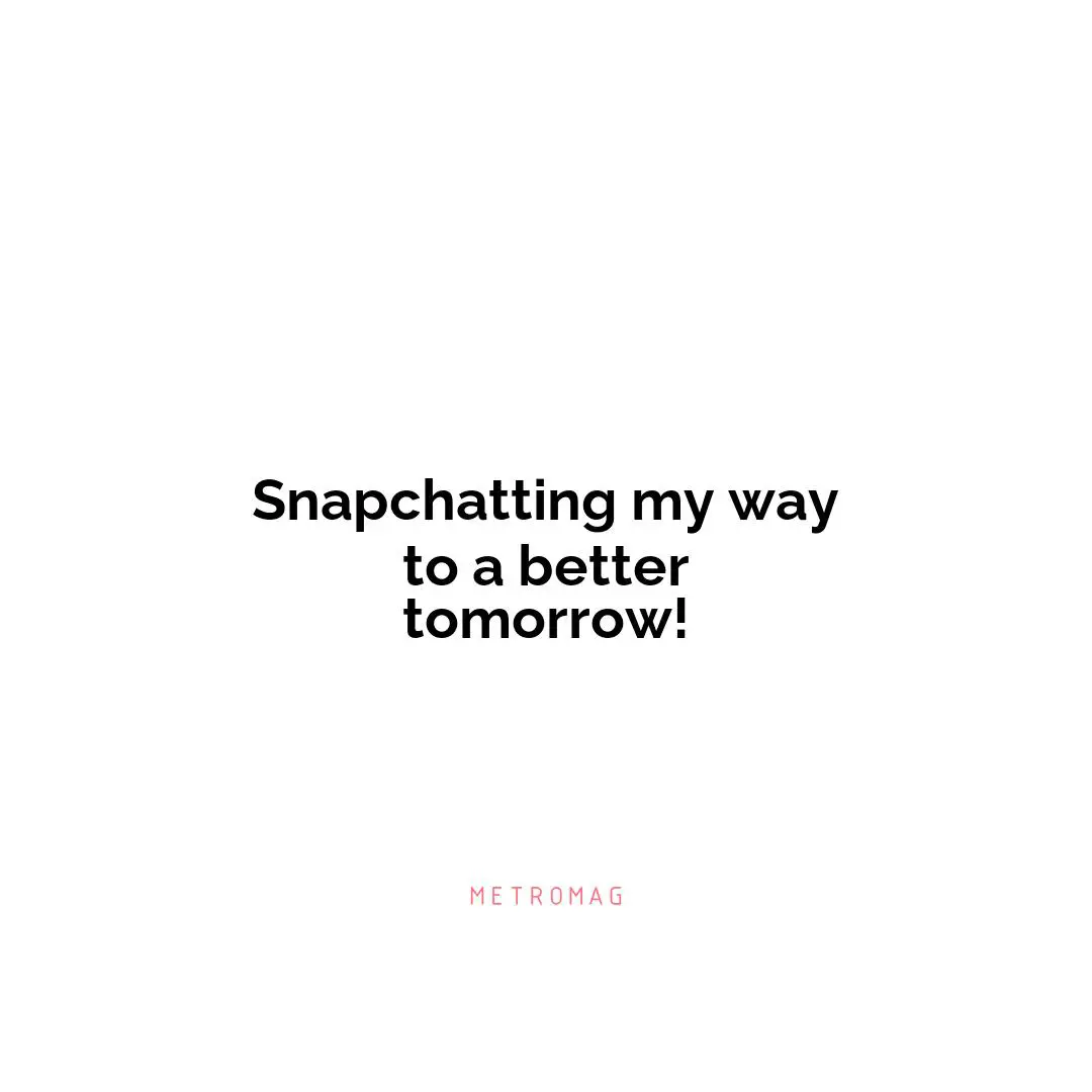 Snapchatting my way to a better tomorrow!