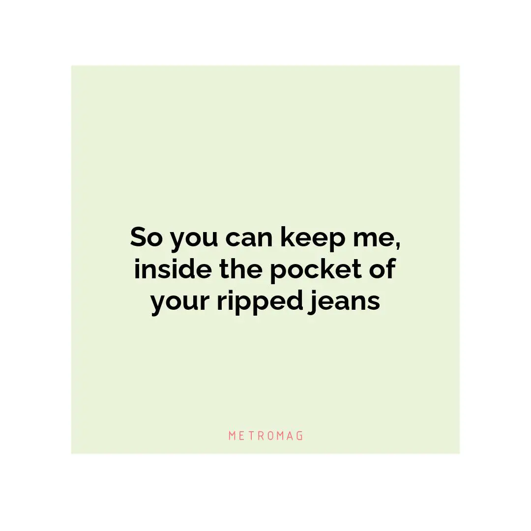 So you can keep me, inside the pocket of your ripped jeans