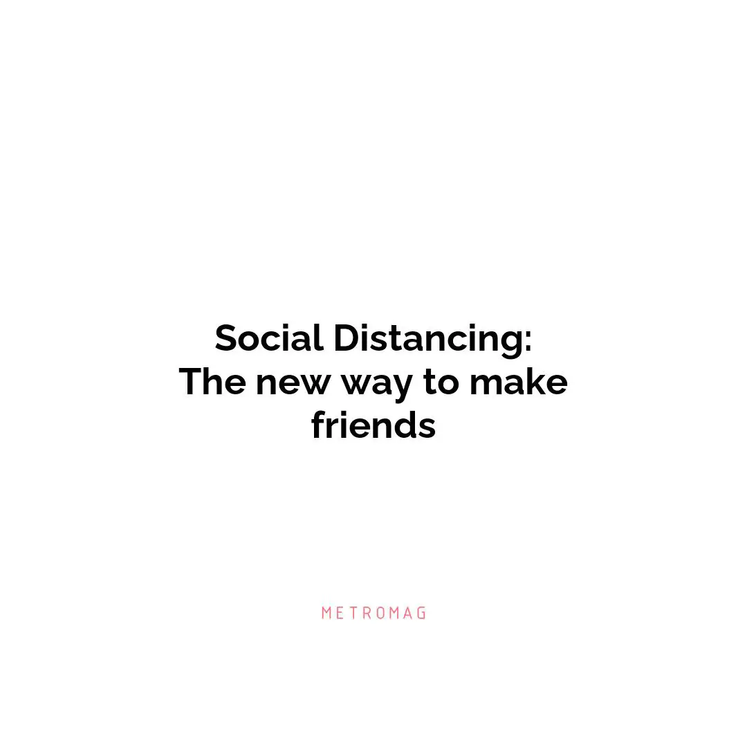 Social Distancing: The new way to make friends