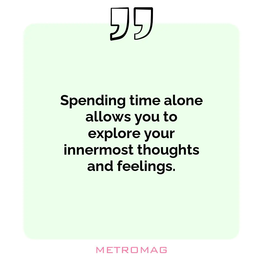 Spending time alone allows you to explore your innermost thoughts and feelings.