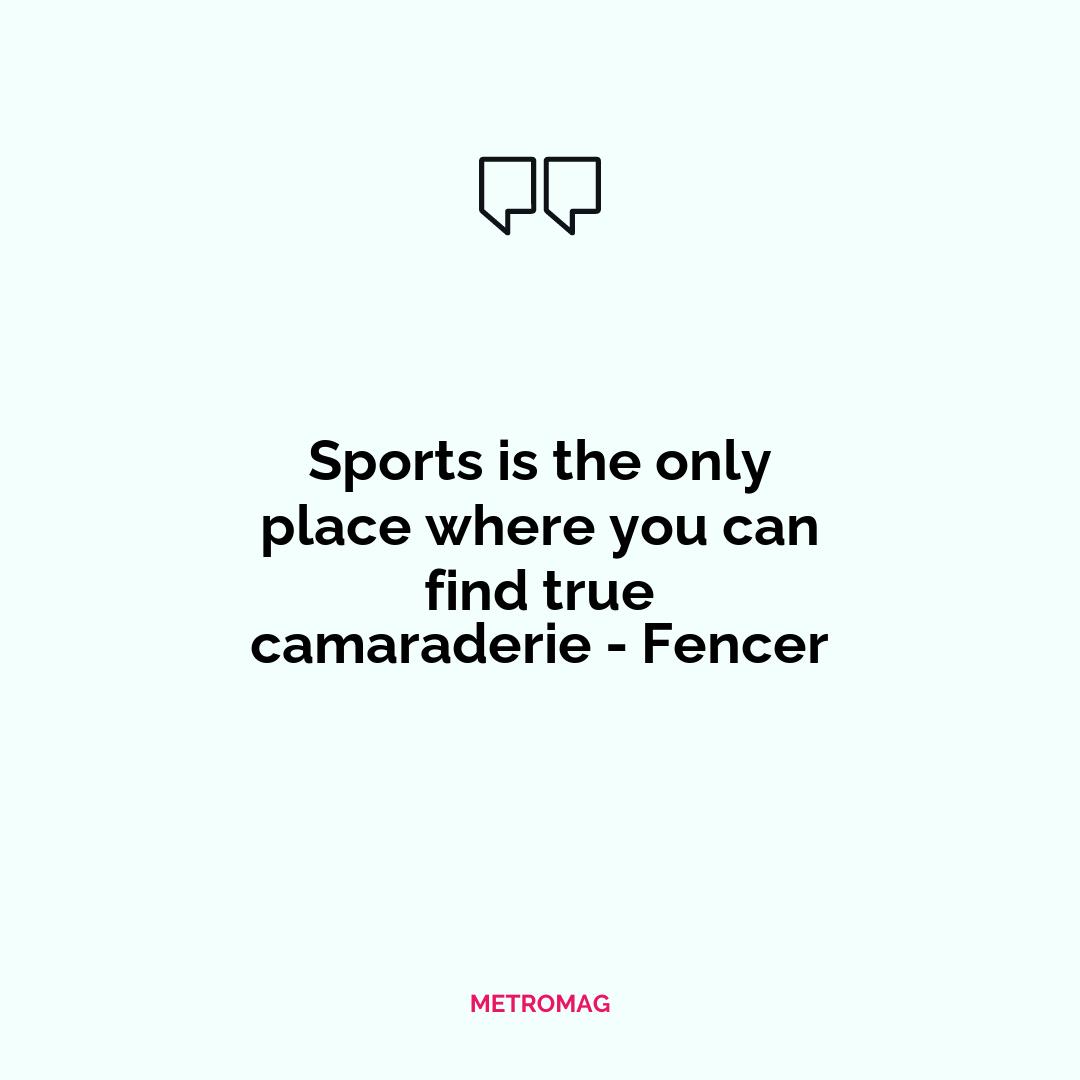 Sports is the only place where you can find true camaraderie - Fencer