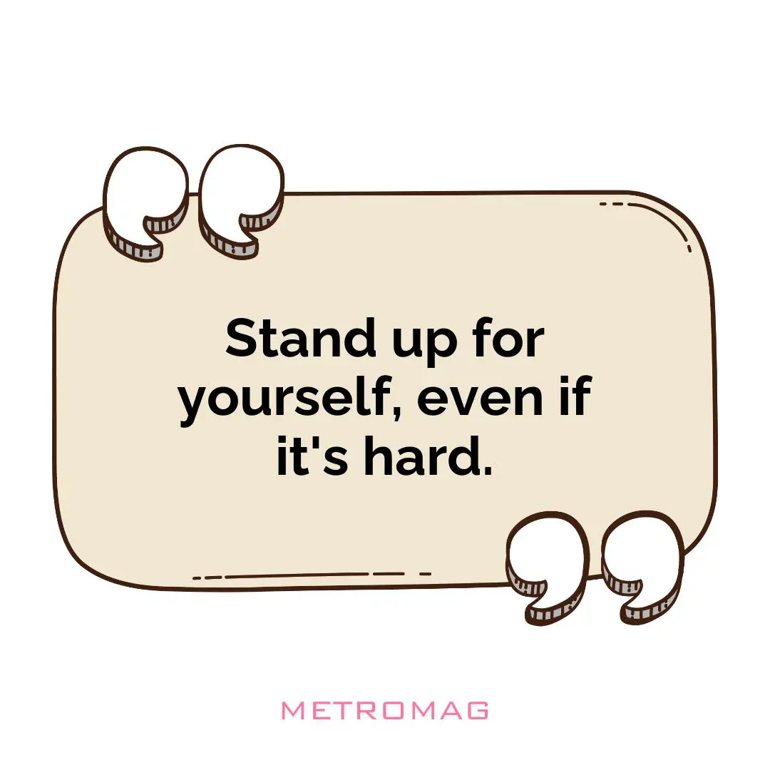 Stand up for yourself, even if it's hard.